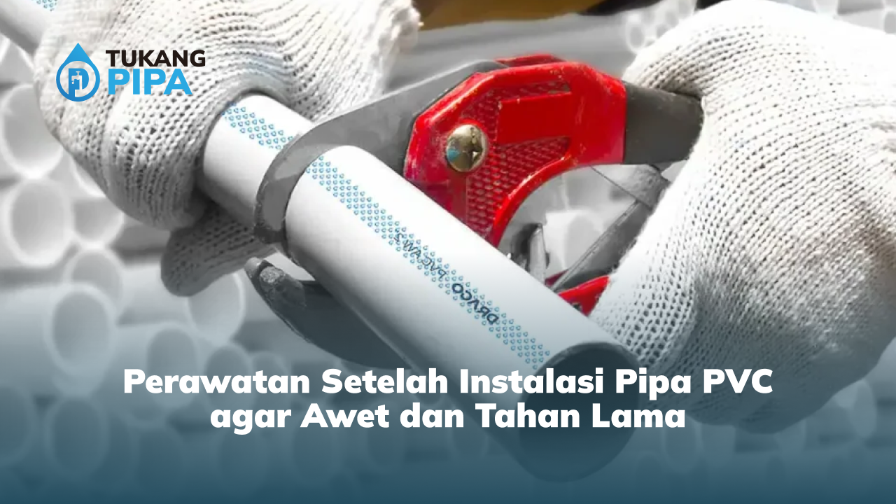Perawatan Setelah Instalasi Pipa PVC agar Awet dan Tahan Lama