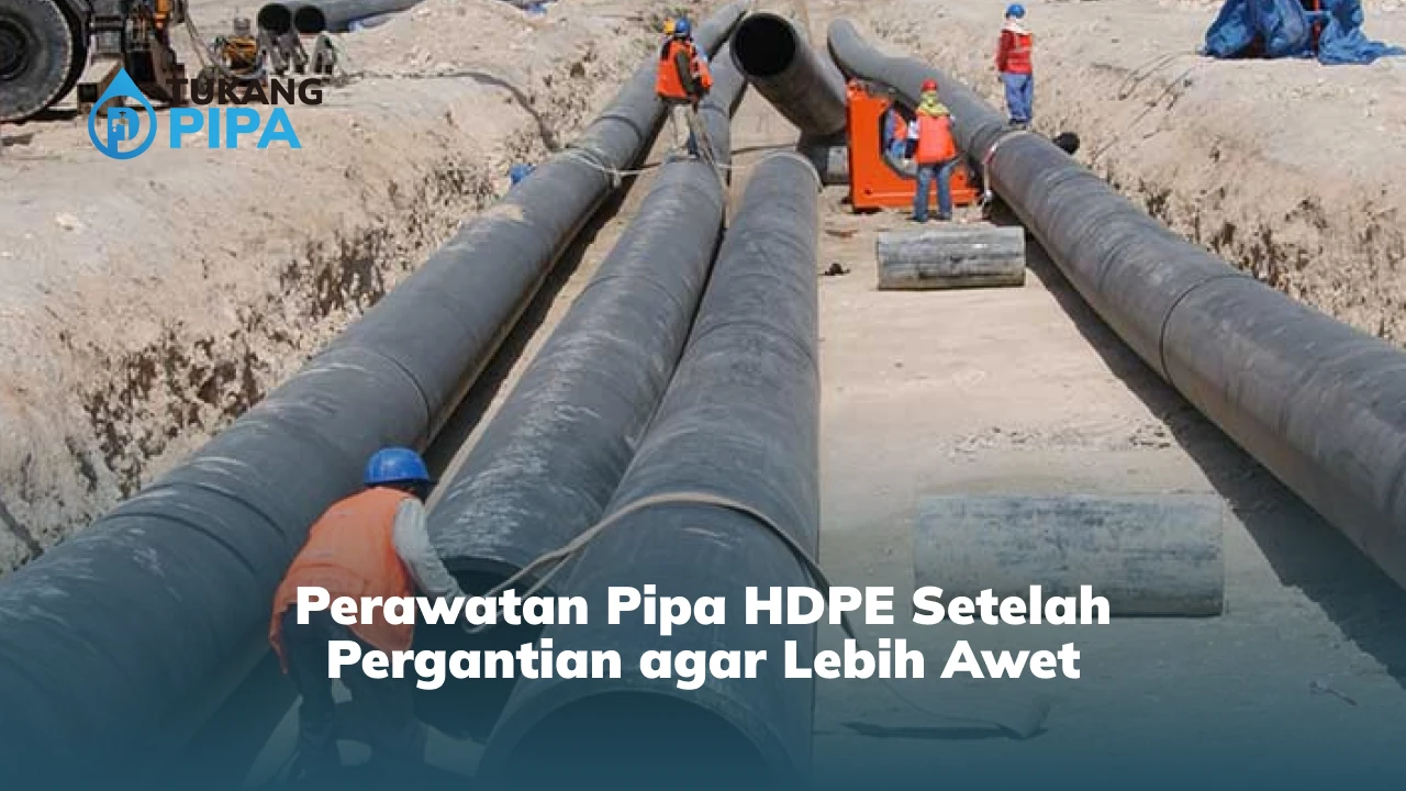Perawatan Pipa HDPE Setelah Pergantian agar Lebih Awet