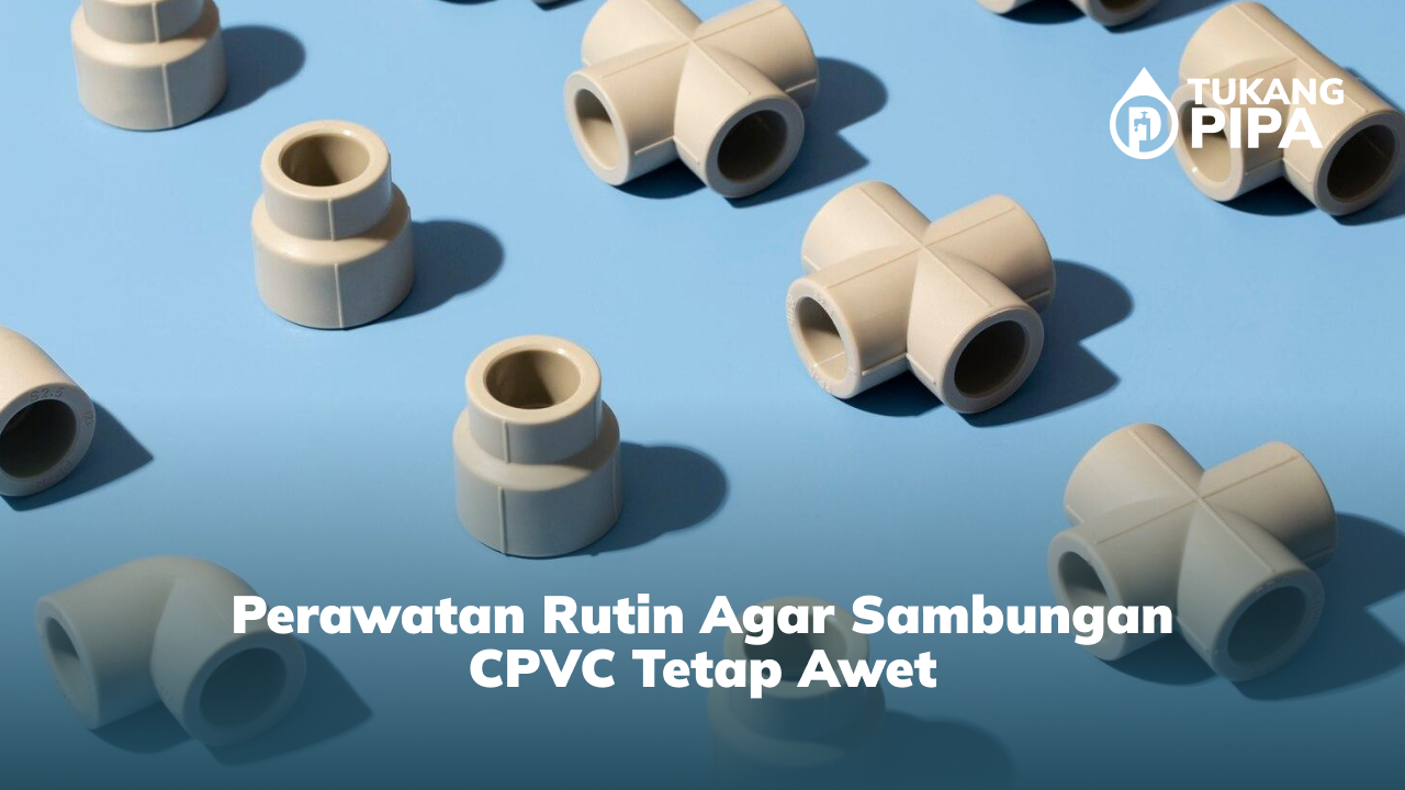Perawatan Rutin Agar Sambungan CPVC Tetap Awet