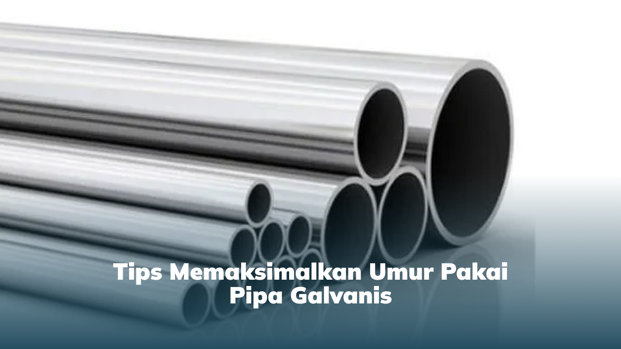 Tips Memaksimalkan Umur Pakai Pipa Galvanis