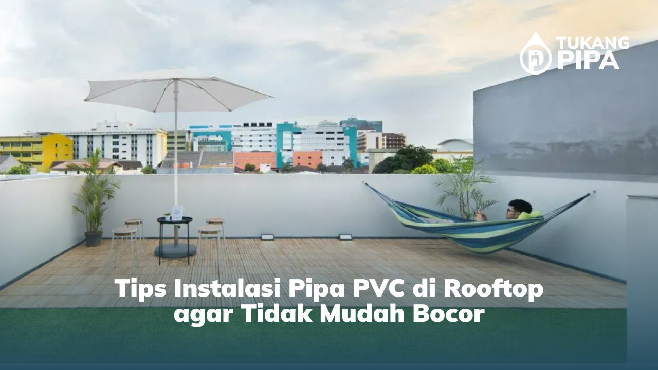 Tips Instalasi Pipa PVC di Rooftop agar Tidak Mudah Bocor