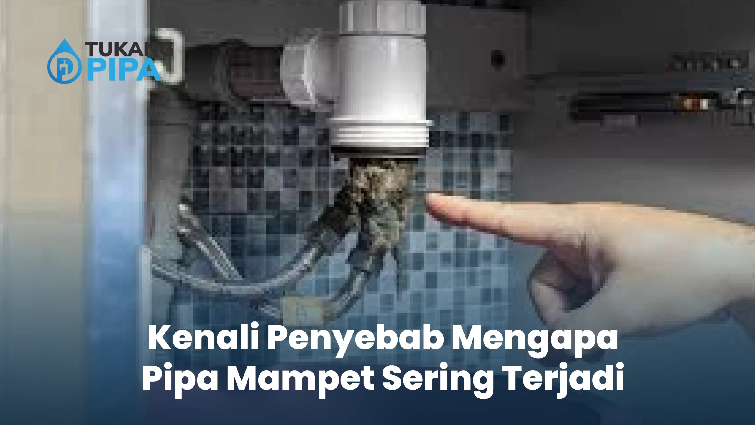 Kenali Penyebab Mengapa Pipa Mampet Sering Terjadi