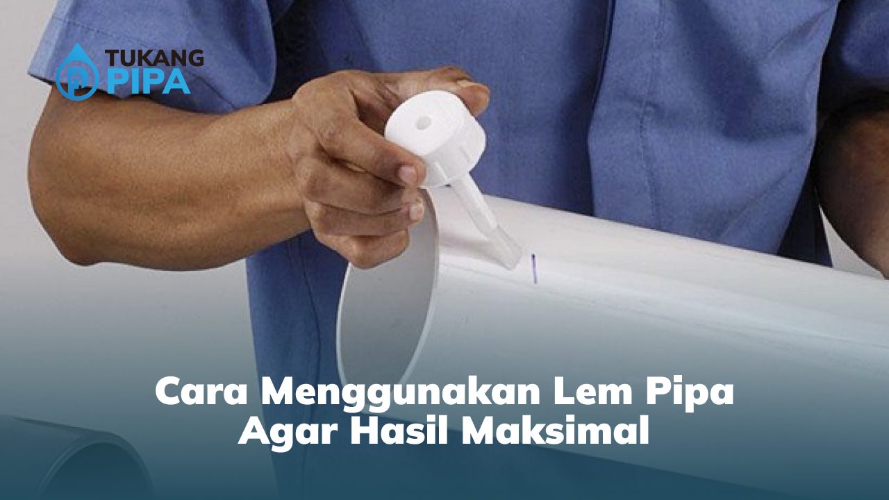 Cara Menggunakan Lem Pipa Agar Hasil Maksimal