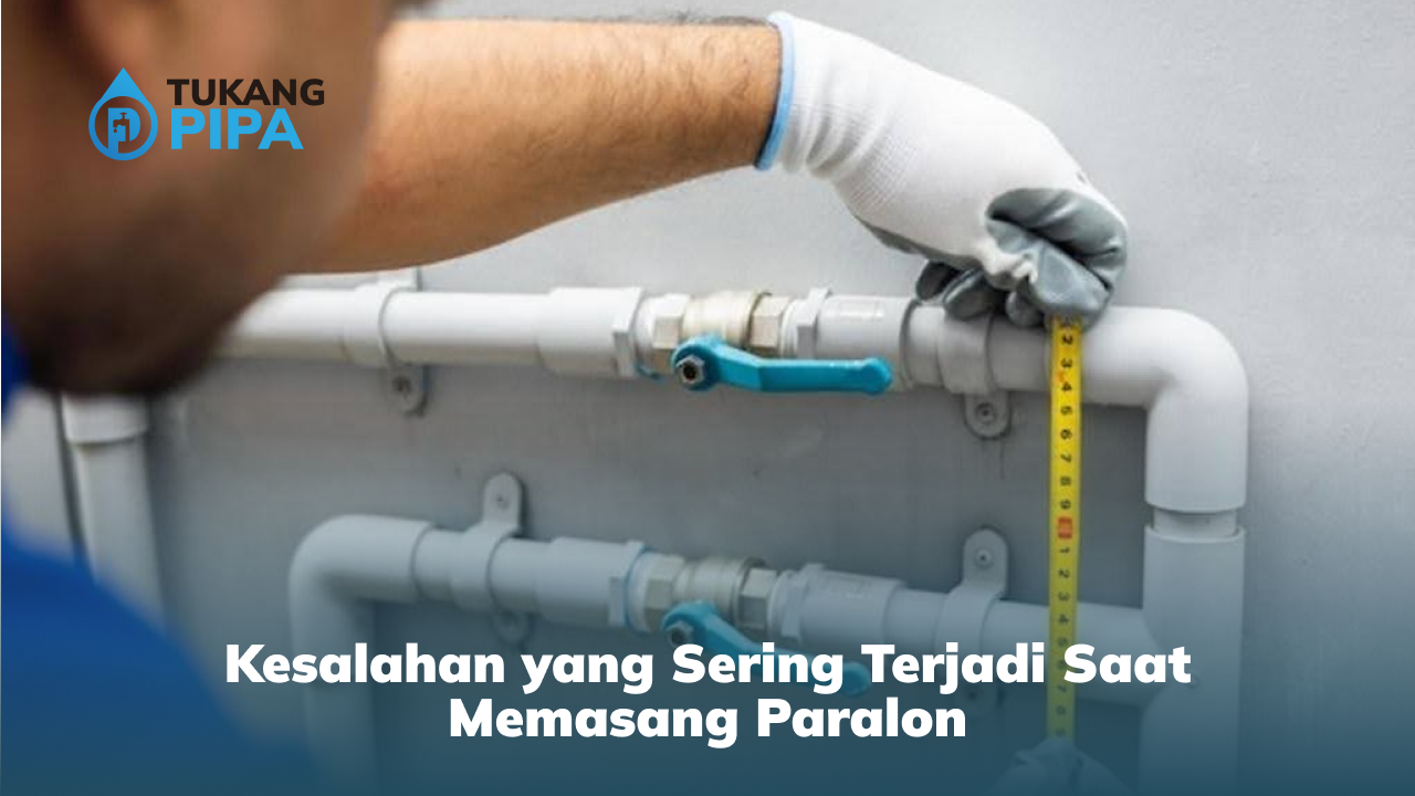 Kesalahan yang Sering Terjadi Saat Memasang Paralon