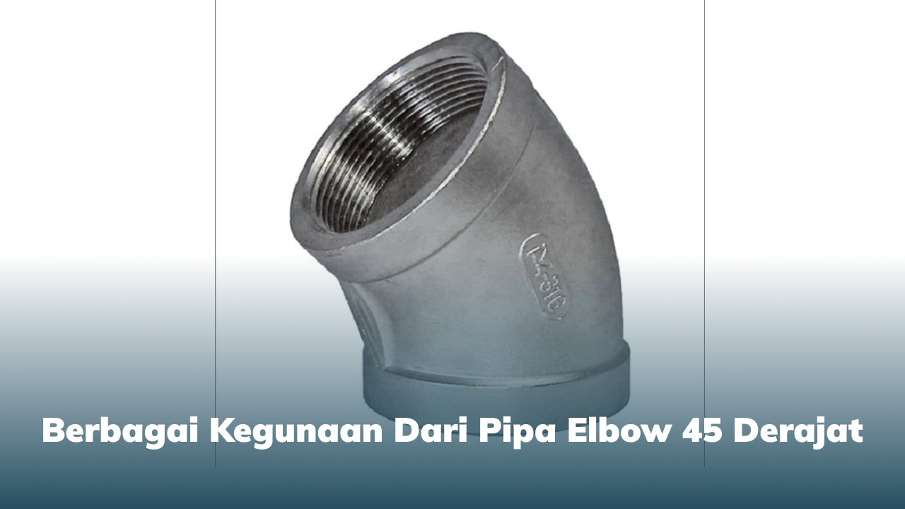Berbagai Kegunaan dari Pipa Elbow 45 Derajat