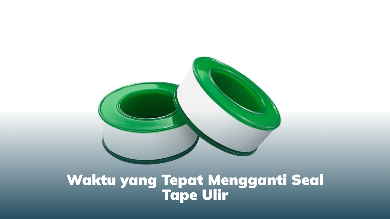 waktu_yang_tepat_mengganti_seal_tape_ulir