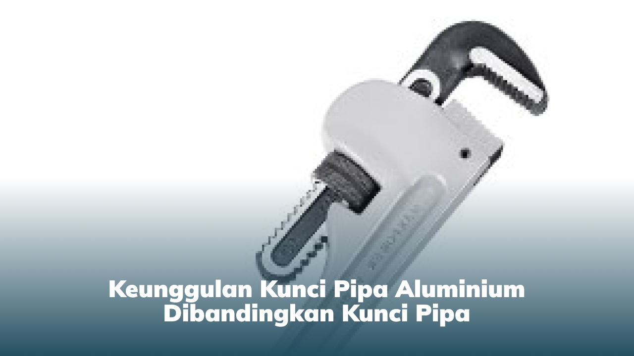 keunggulan_kunci_pipa_aluminium_dibandingkan_kunci_pipa_